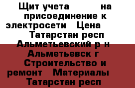 Щит учета 220-380 на присоединение к электросети › Цена ­ 6 868 - Татарстан респ., Альметьевский р-н, Альметьевск г. Строительство и ремонт » Материалы   . Татарстан респ.